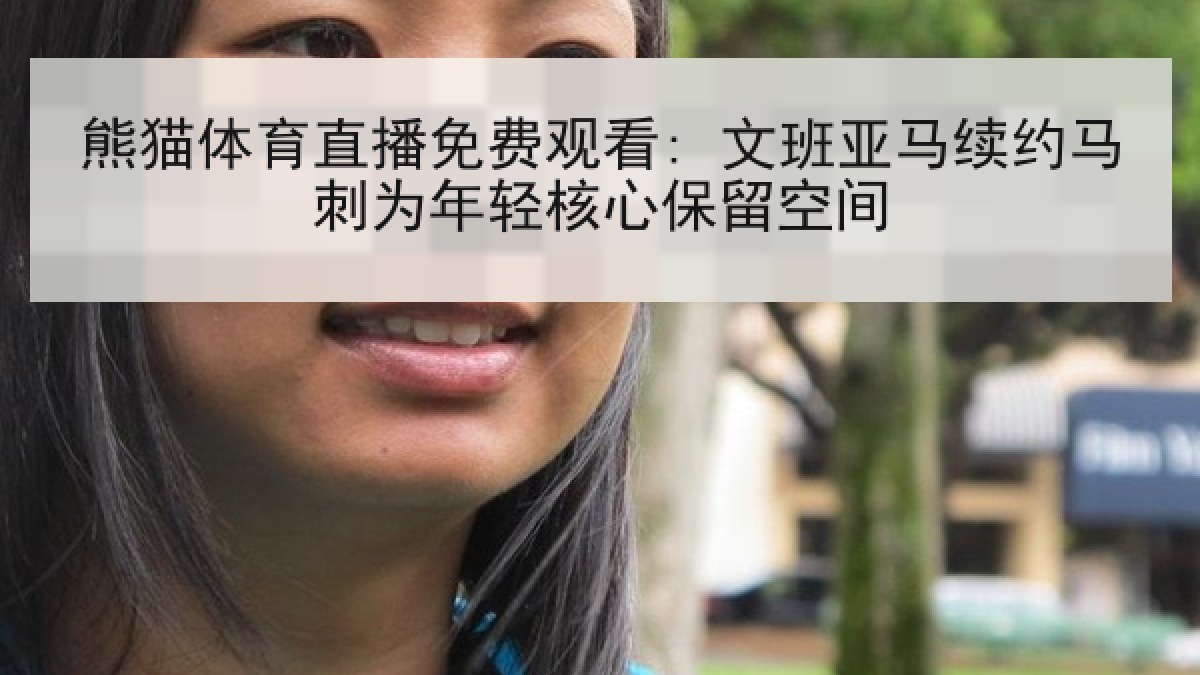 熊猫体育直播免费观看: 文班亚马续约马刺为年轻核心保留空间