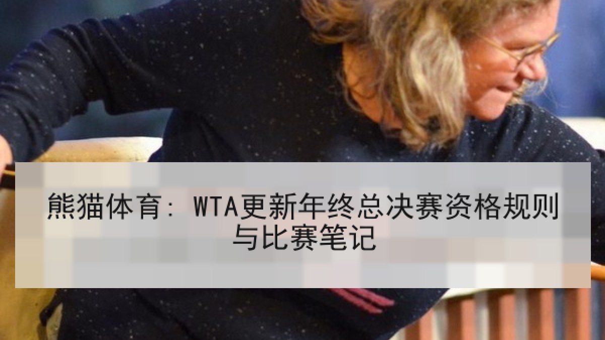 熊猫体育: WTA更新年终总决赛资格规则与比赛笔记