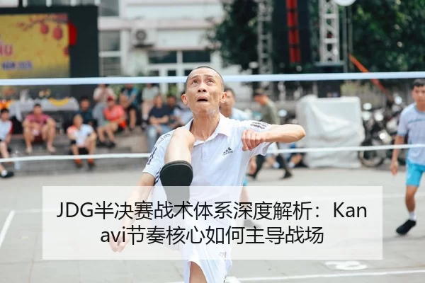 JDG半决赛战术体系深度解析：Kanavi节奏核心如何主导战场
