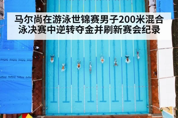 马尔尚在游泳世锦赛男子200米混合泳决赛中逆转夺金并刷新赛会纪录