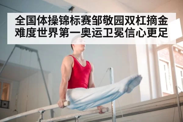 全国体操锦标赛邹敬园双杠摘金 难度世界第一奥运卫冕信心更足
