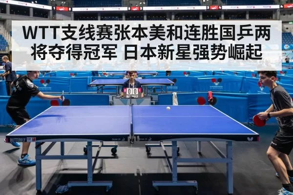 WTT支线赛张本美和连胜国乒两将夺得冠军 日本新星强势崛起